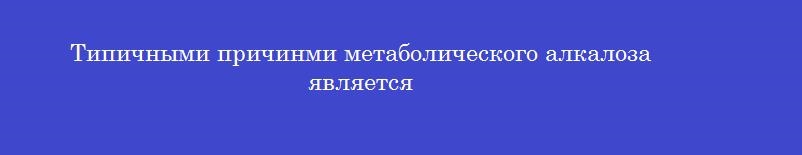Типичными причинми метаболического алкалоза является