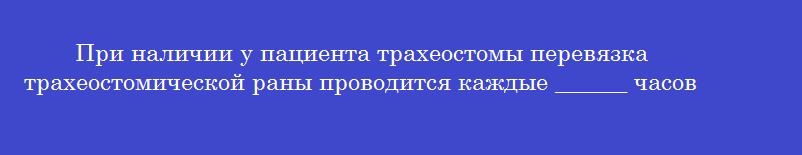 При наличии у пациента трахеостомы перевязка трахеостомической раны проводится каждые ______ часов