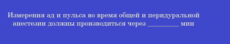 Измерения ад и пульса во время общей и перидуральной анестезии должны производиться через _________ мин