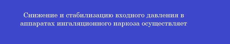 Снижение и стабилизацию входного давления в аппаратах ингаляционного наркоза осуществляет