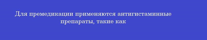 Для премедикации применяются антигистаминные препараты, такие как