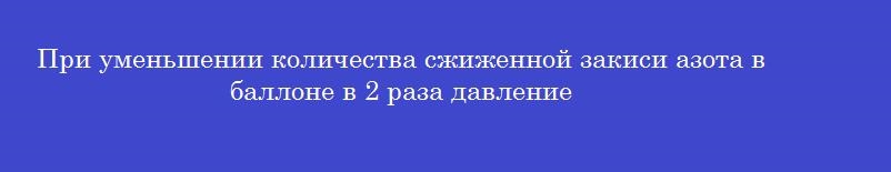 При уменьшении количества сжиженной закиси азота в баллоне в 2 раза давление