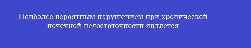 Наиболее вероятным нарушением при хронической почечной недостаточности является