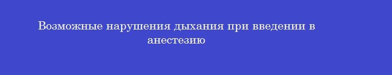 Возможные нарушения дыхания при введении в анестезию