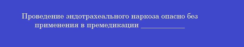 Проведение эндотрахеального наркоза опасно без применения в премедикации ____________