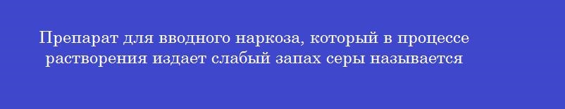 Препарат для вводного наркоза, который в процессе растворения издает слабый запах серы называется