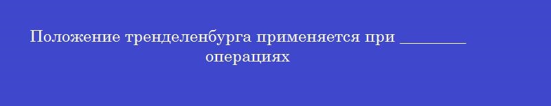 Положение тренделенбурга применяется при ________ операциях