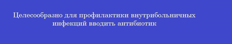 Целесообразно для профилактики внутрибольничных инфекций вводить антибиотик