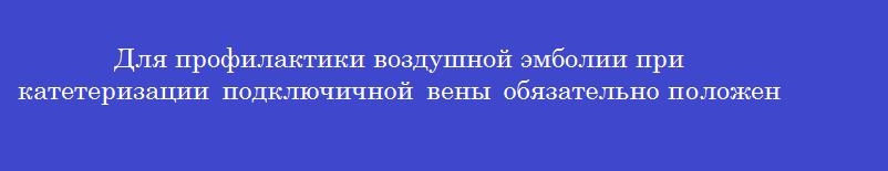Для профилактики воздушной эмболии при катетеризации подключичной вены обязательно положение кровати