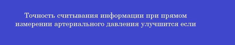 Точность считывания информации при прямом измерении артериального давления улучшится если