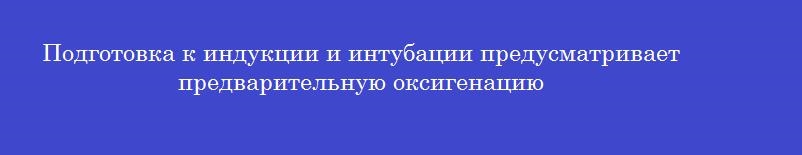 Подготовка к индукции и интубации предусматривает предварительную оксигенацию