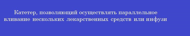 Катетер, позволяющий осуществлять параллельное вливание нескольких лекарственных средств или инфузионных сред Катетер, позволяющий осуществлять параллельное вливание нескольких лекарственных средств или инфузионных сред