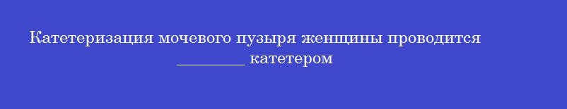 Катетеризация мочевого пузыря женщины проводится ________ катетером
