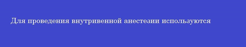 Для проведения внутривенной анестезии используются