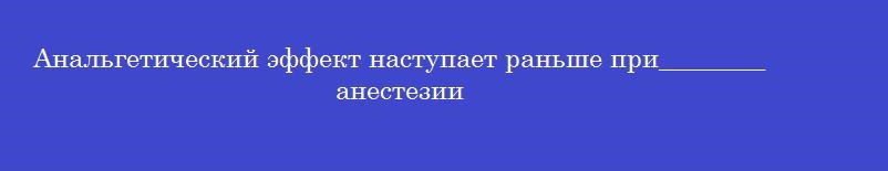 Анальгетический эффект наступает раньше при________ анестезии