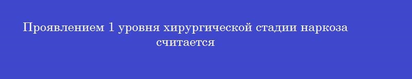Проявлением 1 уровня хирургической стадии наркоза считается