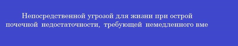 Непосредственной угрозой для жизни при острой почечной недостаточности, требующей немедленного вмешательства, является