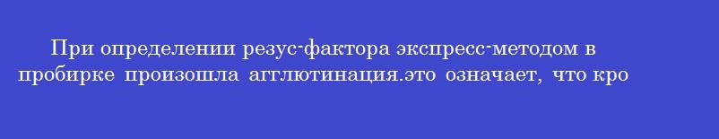 При определении резус-фактора экспресс-методом в пробирке произошла агглютинация.это означает, что кровь