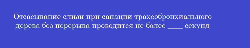 Отсасывание слизи при санации трахеобронхиального дерева без перерыва проводится не более ____ секунд