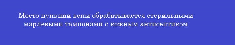 Место пункции вены обрабатывается стерильными марлевыми тампонами с кожным антисептиком
