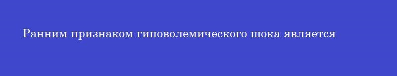 Ранним признаком гиповолемического шока является