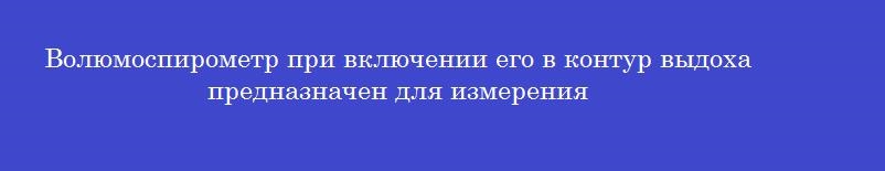 Волюмоспирометр при включении его в контур выдоха предназначен для измерения