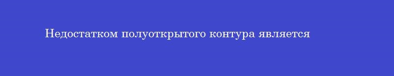 Недостатком полуоткрытого контура является Недостатком полуоткрытого контура является