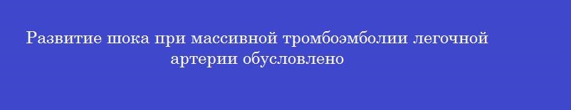 Развитие шока при массивной тромбоэмболии легочной артерии обусловлено