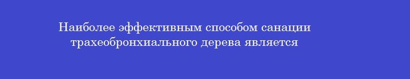 Наиболее эффективным способом санации трахеобронхиального дерева является Наиболее эффективным способом санации трахеобронхиального дерева является