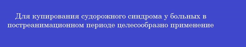 Для купирования судорожного синдрома у больных в постреанимационном периоде целесообразно применение