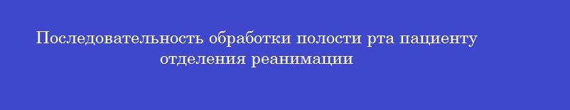 Последовательность обработки полости рта пациенту отделения реанимации
