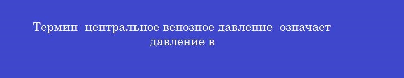 Термин  центральное венозное давление  означает давление в