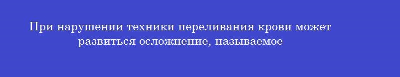 При нарушении техники переливания крови может развиться осложнение, называемое
