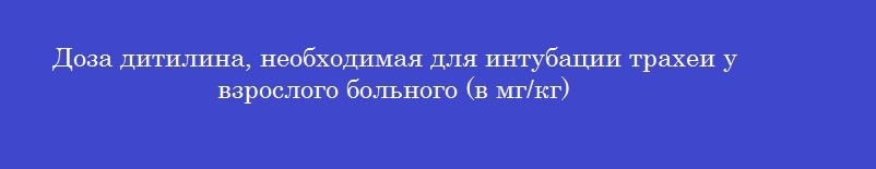 Доза дитилина, необходимая для интубации трахеи у взрослого больного (в мг/кг)