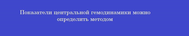 Показатели центральной гемодинамики можно определить методом