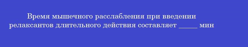Время мышечного расслабления при введении релаксантов длительного действия составляет _____ мин