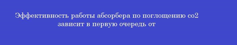 Эффективность работы абсорбера по поглощению со2 зависит в первую очередь от Эффективность работы абсорбера по поглощению со2 зависит в первую очередь от