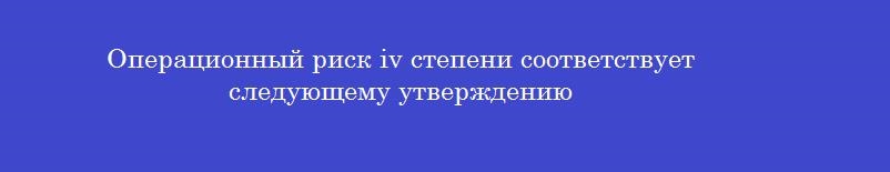 Операционный риск iv степени соответствует следующему утверждению