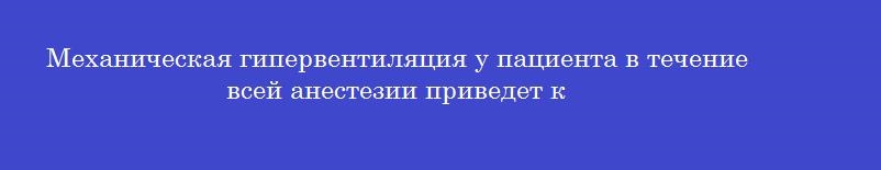 Механическая гипервентиляция у пациента в течение всей анестезии приведет к