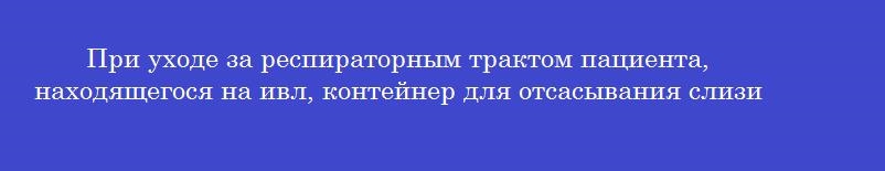 При уходе за респираторным трактом пациента, находящегося на ивл, контейнер для отсасывания слизи наполняется