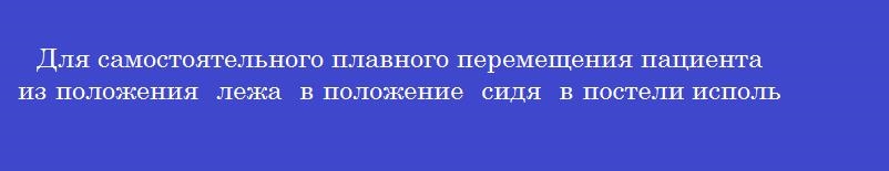 Для самостоятельного плавного перемещения пациента из положения  лежа  в положение  сидя  в постели используют