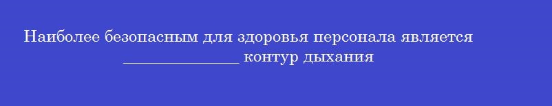 Наиболее безопасным для здоровья персонала является ______________ контур дыхания
