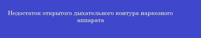Недостаток открытого дыхательного контура наркозного аппарата Недостаток открытого дыхательного контура наркозного аппарата