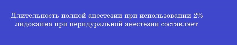 Длительность полной анестезии при использовании 2% лидокаина при перидуральной анестезии составляет