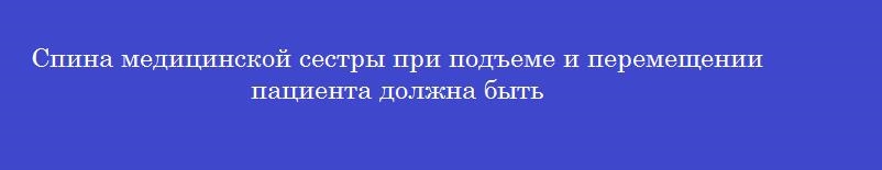 Спина медицинской сестры при подъеме и перемещении пациента должна быть