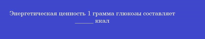 Энергетическая ценность 1 грамма глюкозы составляет ______ ккал