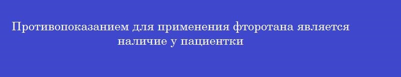 Противопоказанием для применения фторотана является наличие у пациентки