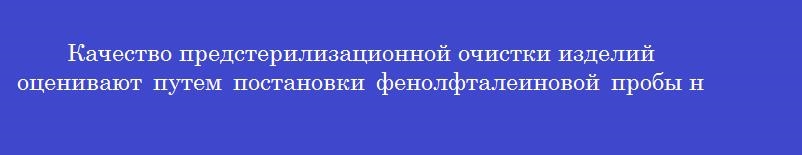 Качество предстерилизационной очистки изделий оценивают путем постановки фенолфталеиновой пробы на наличие остаточных моющих средств