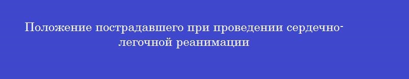 Положение пострадавшего при проведении сердечно-легочной реанимации