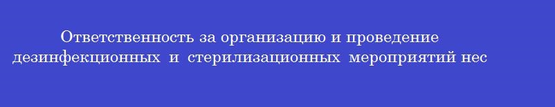 Ответственность за организацию и проведение дезинфекционных и стерилизационных мероприятий несет Ответственность за организацию и проведение дезинфекционных и стерилизационных мероприятий несет